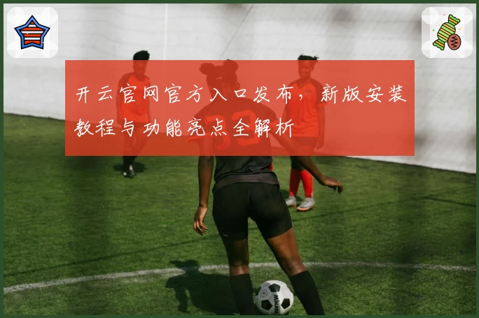 开云官网官方入口发布，新版安装教程与功能亮点全解析