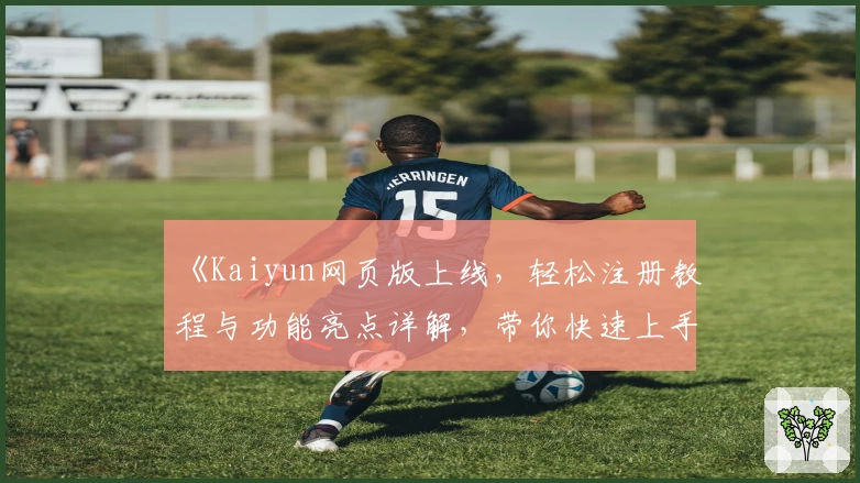 《Kaiyun网页版上线，轻松注册教程与功能亮点详解，带你快速上手新体验》