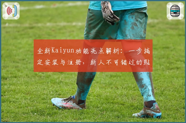 全新Kaiyun功能亮点解析：一步搞定安装与注册，新人不可错过的贴心指南