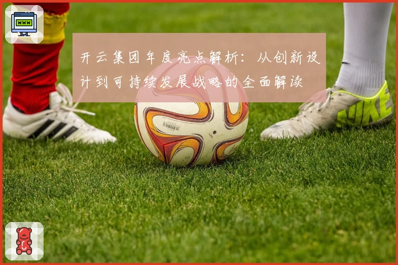开云集团年度亮点解析：从创新设计到可持续发展战略的全面解读
