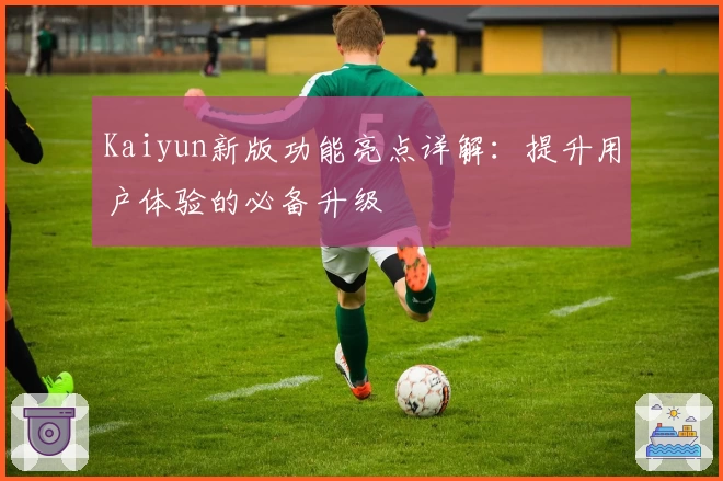 Kaiyun新版功能亮点详解：提升用户体验的必备升级