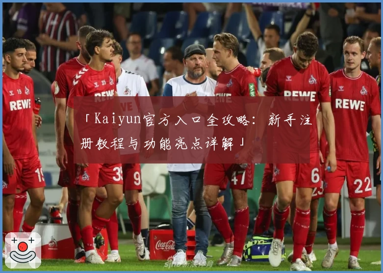「Kaiyun官方入口全攻略：新手注册教程与功能亮点详解」