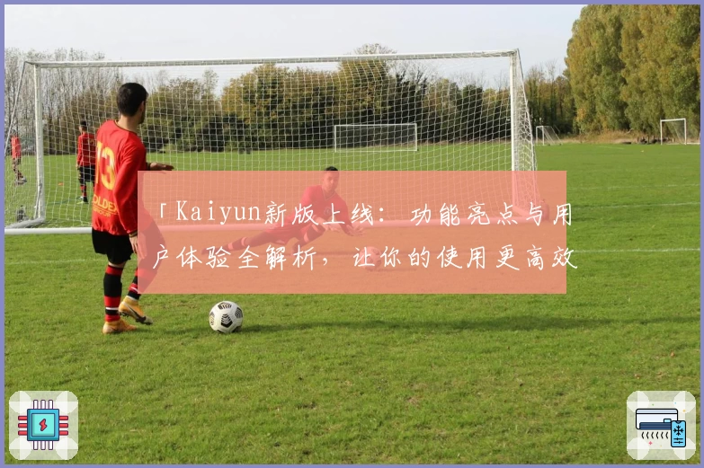 「Kaiyun新版上线：功能亮点与用户体验全解析，让你的使用更高效便捷」