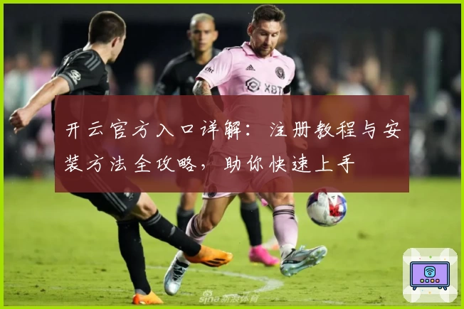 开云官方入口详解：注册教程与安装方法全攻略，助你快速上手