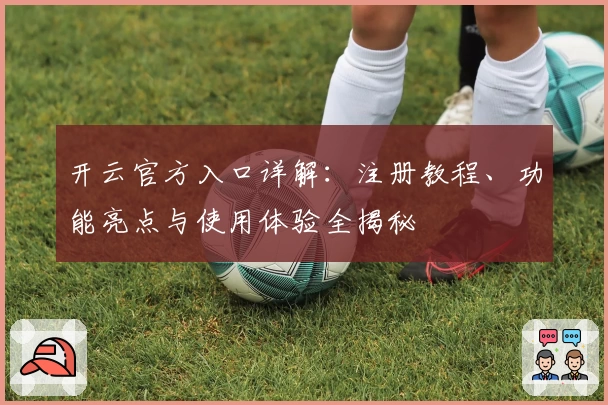 开云官方入口详解：注册教程、功能亮点与使用体验全揭秘