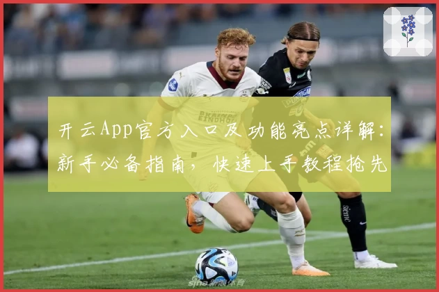 开云App官方入口及功能亮点详解:新手必备指南,快速上手教程抢先看