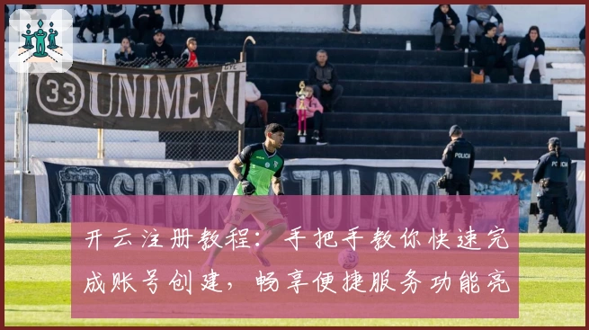 开云注册教程：手把手教你快速完成账号创建，畅享便捷服务功能亮点
