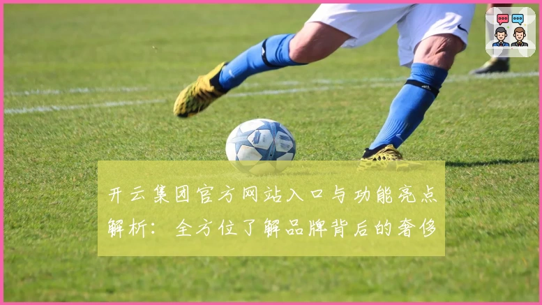 开云集团官方网站入口与功能亮点解析：全方位了解品牌背后的奢侈品帝国