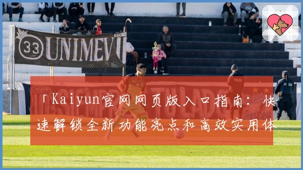 「Kaiyun官网网页版入口指南：快速解锁全新功能亮点和高效实用体验」