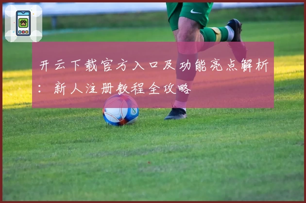开云下载官方入口及功能亮点解析：新人注册教程全攻略