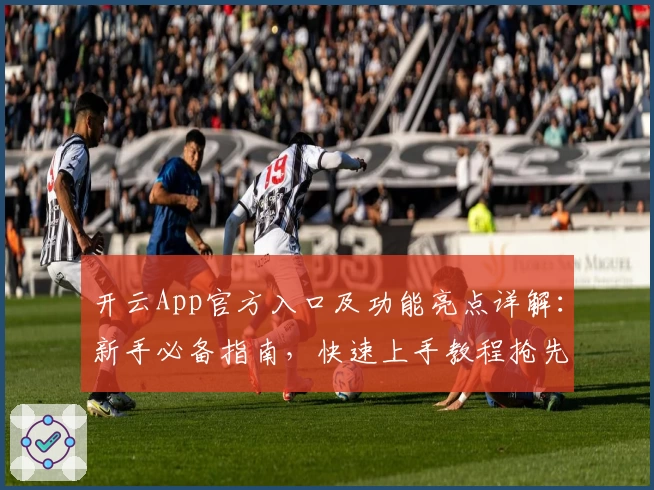 开云App官方入口及功能亮点详解:新手必备指南,快速上手教程抢先看