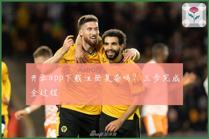 开云app下载注册复杂吗？三步完成全过程