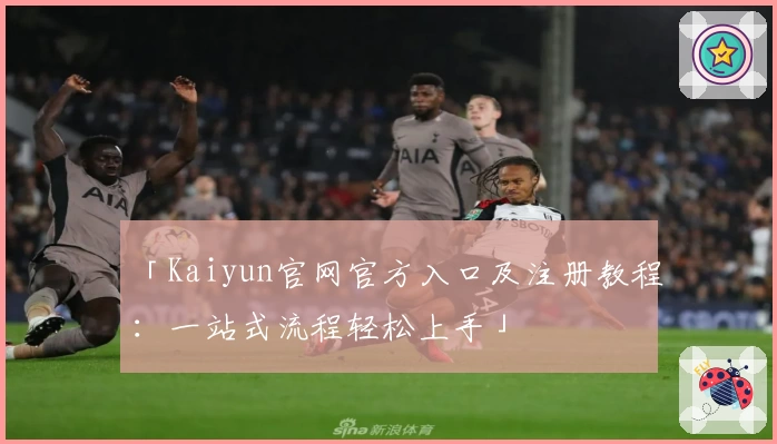 「Kaiyun官网官方入口及注册教程：一站式流程轻松上手」