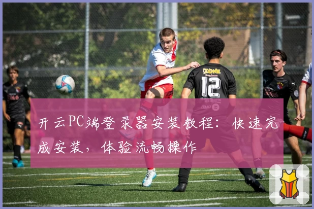 开云PC端登录器安装教程：快速完成安装，体验流畅操作