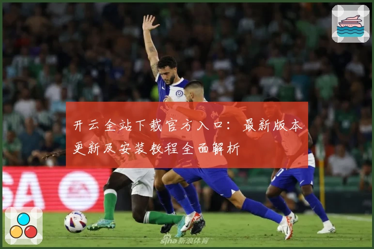 开云全站下载官方入口：最新版本更新及安装教程全面解析