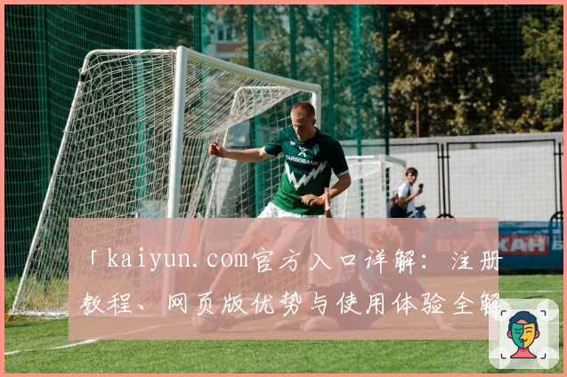 「kaiyun.com官方入口详解：注册教程、网页版优势与使用体验全解析」
