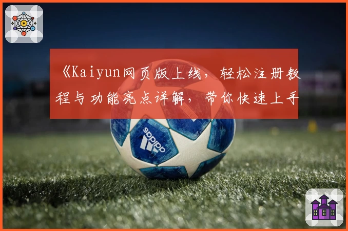 《Kaiyun网页版上线，轻松注册教程与功能亮点详解，带你快速上手新体验》