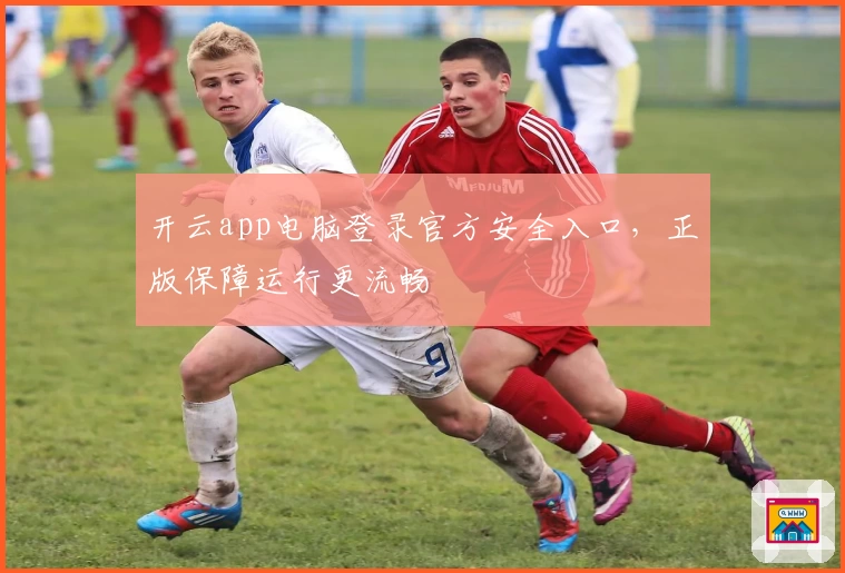 开云app电脑登录官方安全入口，正版保障运行更流畅