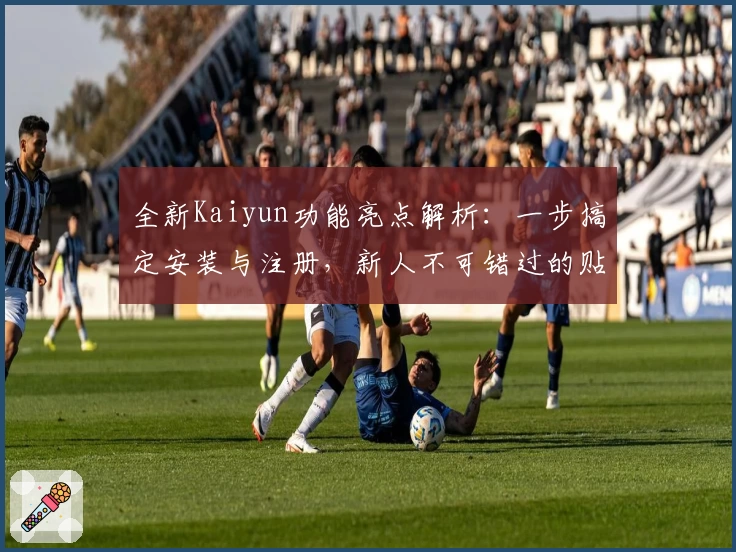 全新Kaiyun功能亮点解析：一步搞定安装与注册，新人不可错过的贴心指南