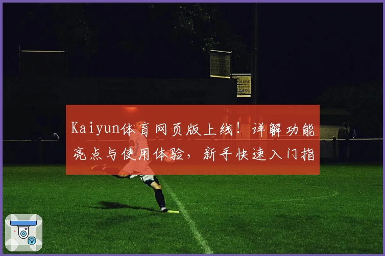 Kaiyun体育网页版上线！详解功能亮点与使用体验，新手快速入门指南