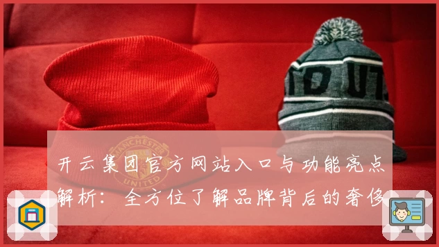 开云集团官方网站入口与功能亮点解析：全方位了解品牌背后的奢侈品帝国