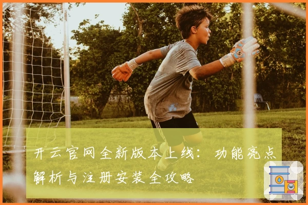 开云官网全新版本上线：功能亮点解析与注册安装全攻略