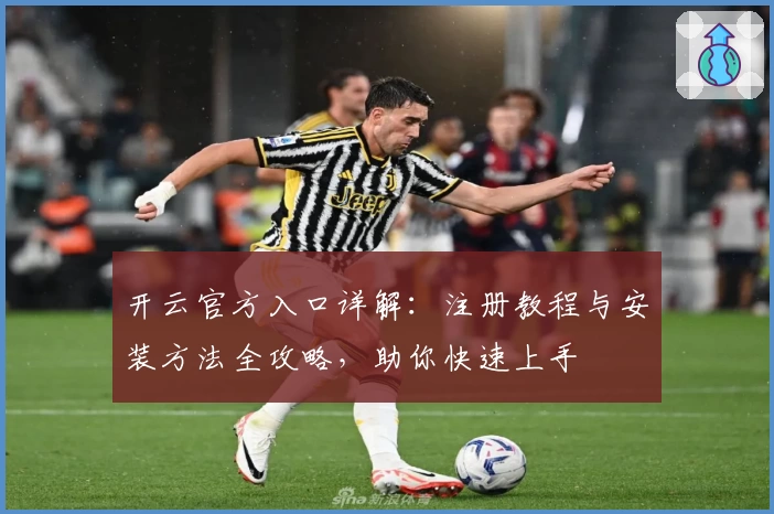 开云官方入口详解：注册教程与安装方法全攻略，助你快速上手