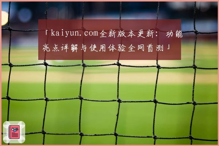 「kaiyun.com全新版本更新：功能亮点详解与使用体验全网首测」