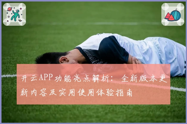 开云APP功能亮点解析:全新版本更新内容及实用使用体验指南