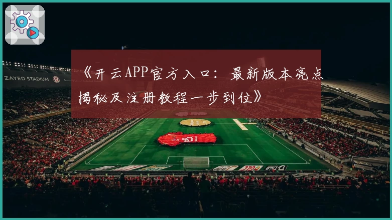 《开云APP官方入口：最新版本亮点揭秘及注册教程一步到位》