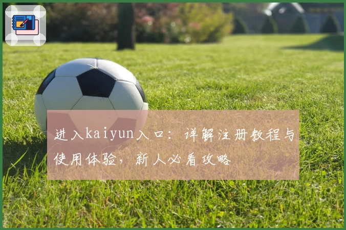 进入kaiyun入口：详解注册教程与使用体验，新人必看攻略