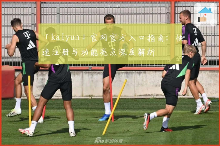 「kaiyun」官网官方入口指南：快速注册与功能亮点深度解析