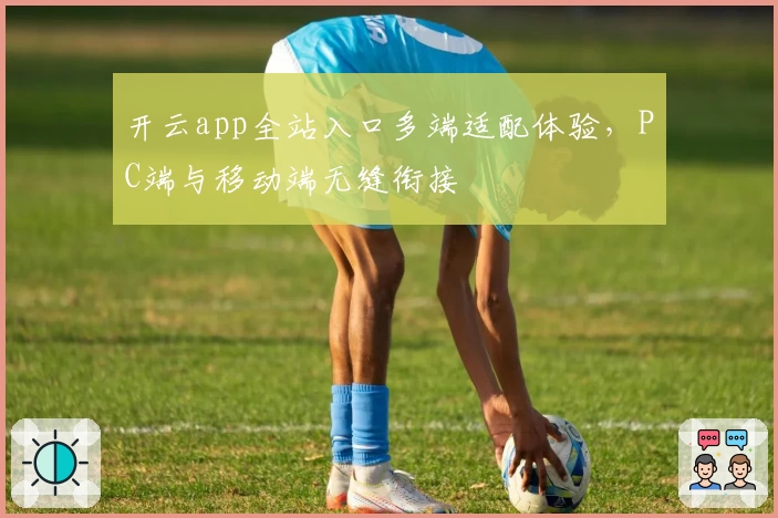 开云app全站入口多端适配体验，PC端与移动端无缝衔接