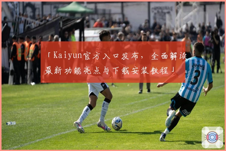 「Kaiyun官方入口发布，全面解读最新功能亮点与下载安装教程」