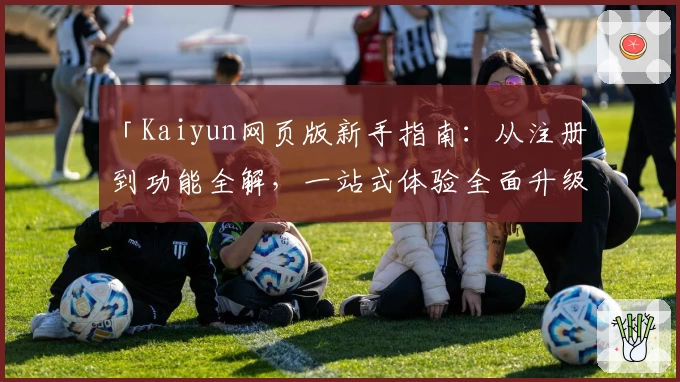 「Kaiyun网页版新手指南:从注册到功能全解,一站式体验全面升级」