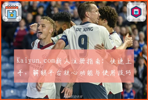 Kaiyun.com新人注册指南：快速上手，解锁平台核心功能与使用技巧