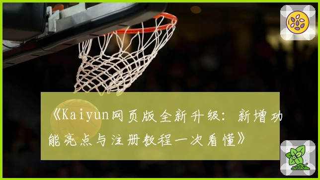 《Kaiyun网页版全新升级：新增功能亮点与注册教程一次看懂》