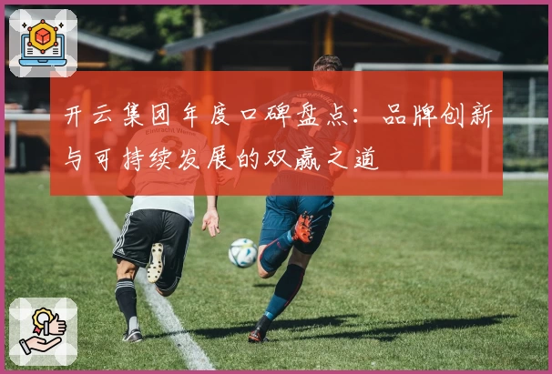 开云集团年度口碑盘点：品牌创新与可持续发展的双赢之道
