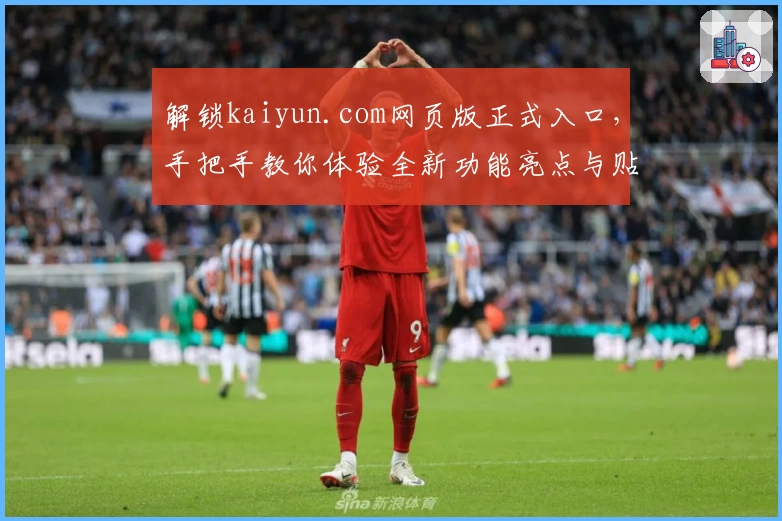 解锁kaiyun.com网页版正式入口，手把手教你体验全新功能亮点与贴心使用指南