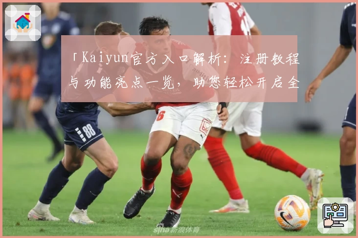 「Kaiyun官方入口解析：注册教程与功能亮点一览，助您轻松开启全新体验」