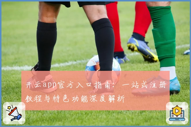 开云app官方入口指南：一站式注册教程与特色功能深度解析