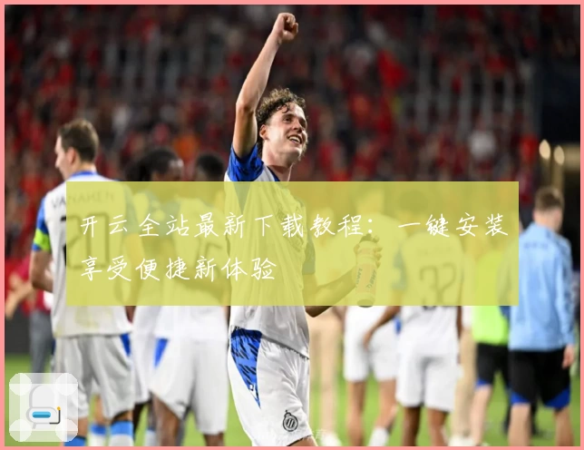 开云全站最新下载教程：一键安装享受便捷新体验