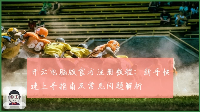 开云电脑版官方注册教程：新手快速上手指南及常见问题解析