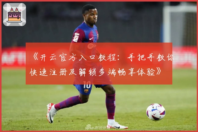 《开云官方入口教程：手把手教你快速注册及解锁多端畅享体验》