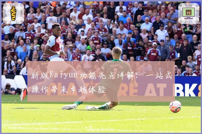 新版Kaiyun功能亮点详解：一站式操作带来卓越体验