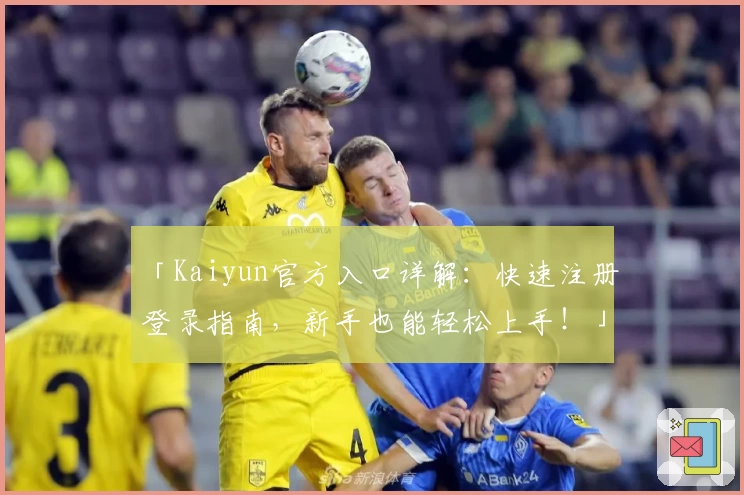「Kaiyun官方入口详解：快速注册登录指南，新手也能轻松上手！」