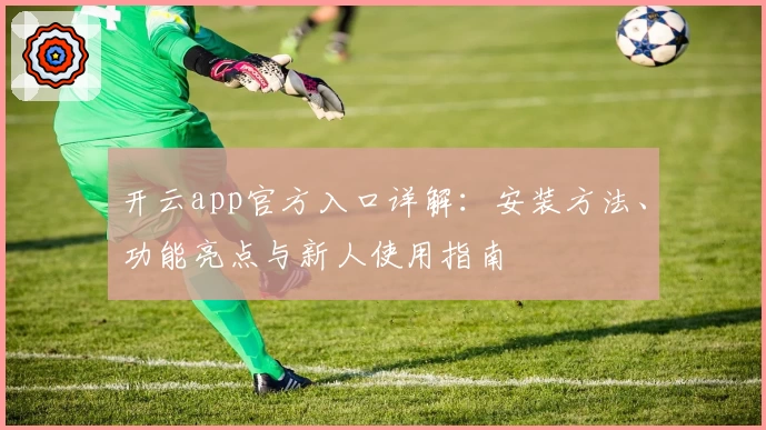 开云app官方入口详解：安装方法、功能亮点与新人使用指南