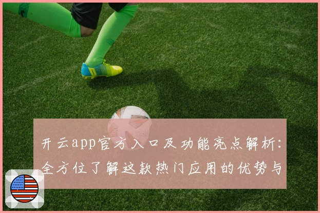 开云app官方入口及功能亮点解析：全方位了解这款热门应用的优势与使用体验