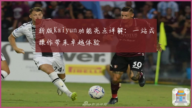 新版Kaiyun功能亮点详解：一站式操作带来卓越体验