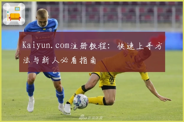 Kaiyun.com注册教程：快速上手方法与新人必看指南